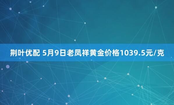 荆叶优配 5月9日老凤祥黄金价格1039.5元/克