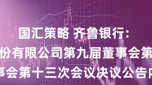 国汇策略 齐鲁银行: 齐鲁银行股份有限公司第九届董事会第十三次会议决议公告内容摘要