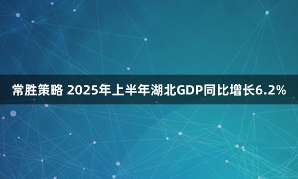 常胜策略 2025年上半年湖北GDP同比增长6.2%