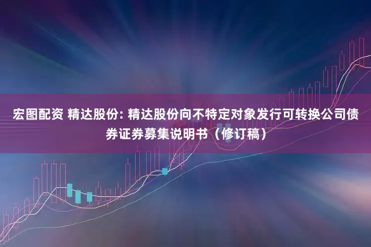宏图配资 精达股份: 精达股份向不特定对象发行可转换公司债券证券募集说明书（修订稿）