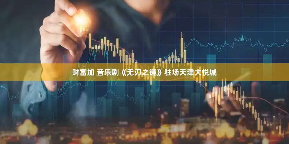 财富加 音乐剧《无刃之镜》驻场天津大悦城