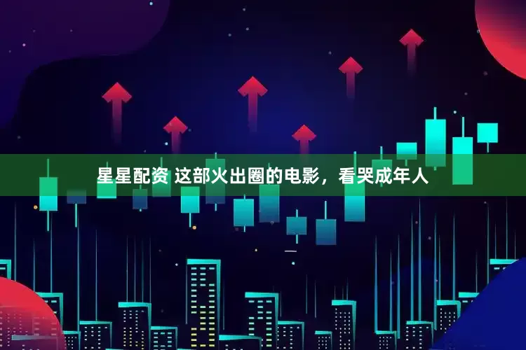星星配资 这部火出圈的电影，看哭成年人