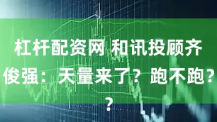 杠杆配资网 和讯投顾齐俊强：天量来了？跑不跑？