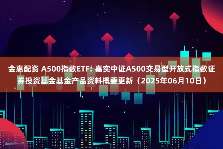 金惠配资 A500指数ETF: 嘉实中证A500交易型开放式指数证券投资基金基金产品资料概要更新（2025年06月10日）