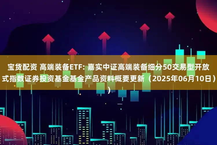 宝货配资 高端装备ETF: 嘉实中证高端装备细分50交易型开放式指数证券投资基金基金产品资料概要更新（2025年06月10日）