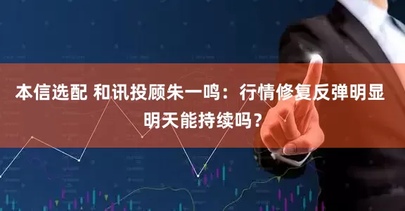 本信选配 和讯投顾朱一鸣：行情修复反弹明显 明天能持续吗？