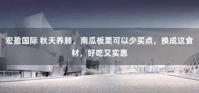 宏盈国际 秋天养肺，南瓜板栗可以少买点，换成这食材，好吃又实惠