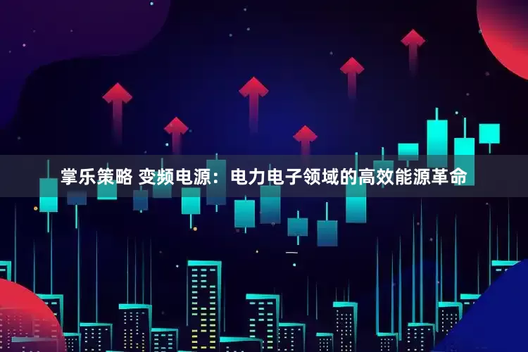 掌乐策略 变频电源：电力电子领域的高效能源革命