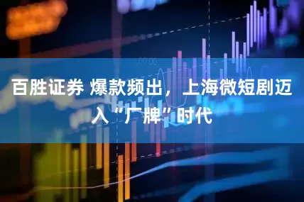 百胜证券 爆款频出，上海微短剧迈入“厂牌”时代