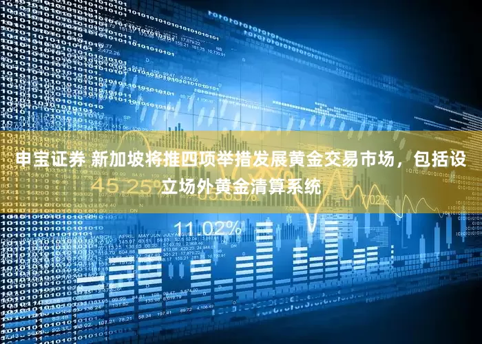 申宝证券 新加坡将推四项举措发展黄金交易市场，包括设立场外黄金清算系统