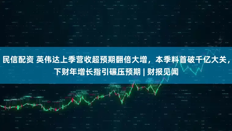 民信配资 英伟达上季营收超预期翻倍大增，本季料首破千亿大关，下财年增长指引碾压预期 | 财报见闻
